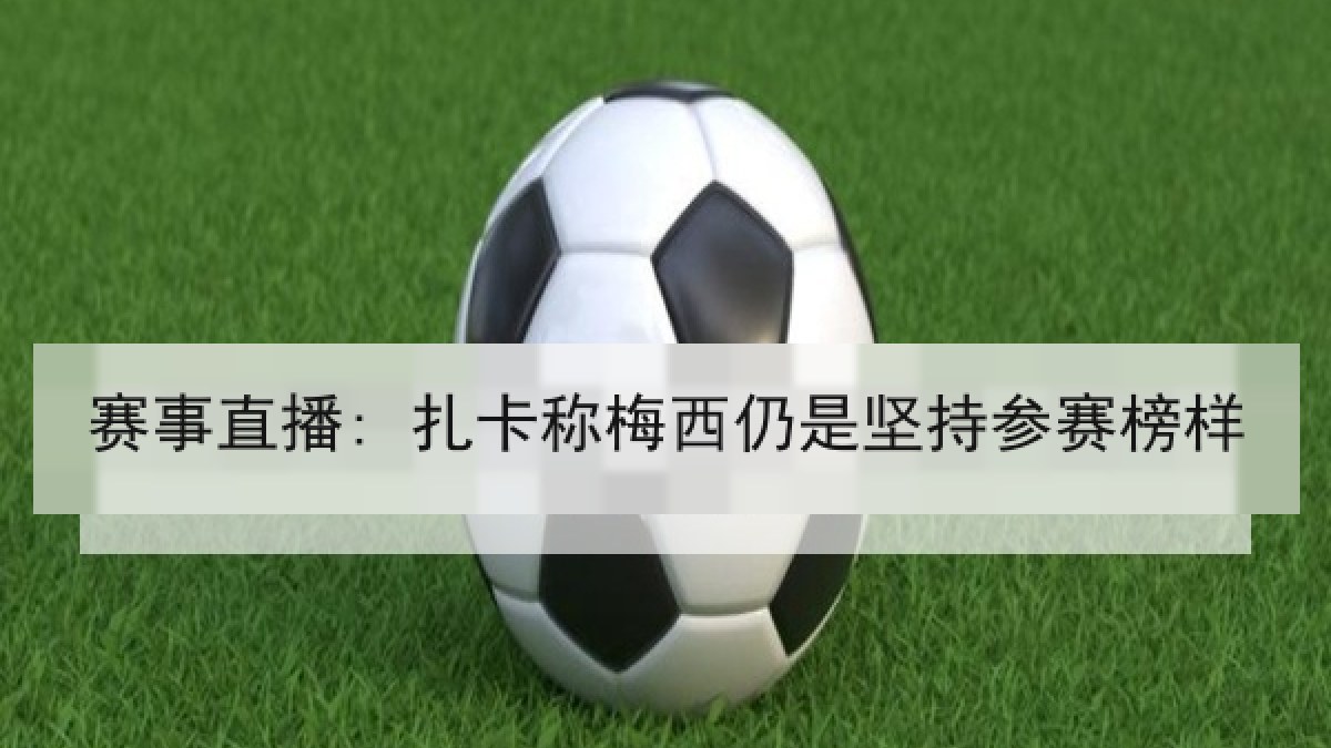 赛事直播: 扎卡称梅西仍是坚持参赛榜样 赛事直播: 扎卡称梅西仍是坚持参赛榜样