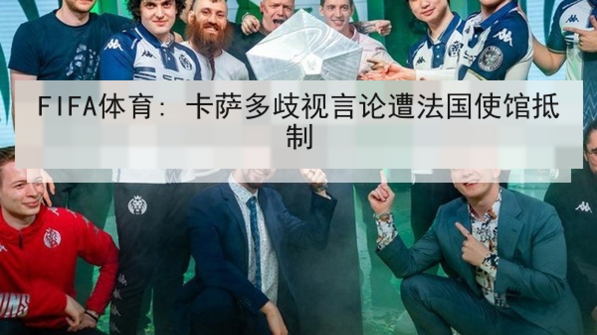 FIFA体育: 卡萨多歧视言论遭法国使馆抵制 FIFA体育: 卡萨多歧视言论遭法国使馆抵制